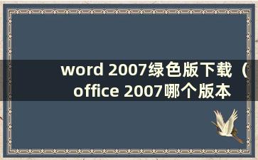 word 2007绿色版下载（office 2007哪个版本好用）
